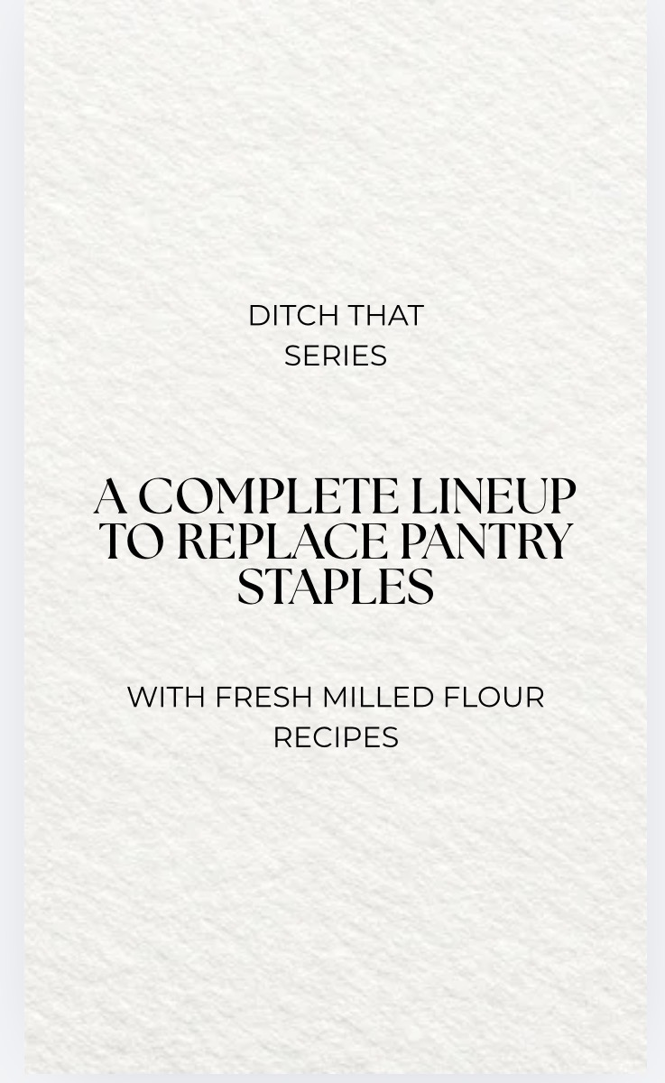 “Ditch That” Series, Replacing Pantry Staples with Fresh Milled Flour Recipes